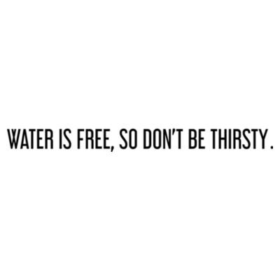Water is free, so don't be thirsty - Unisex Tee White Design